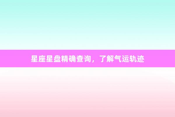 星座星盘精确查询，了解气运轨迹