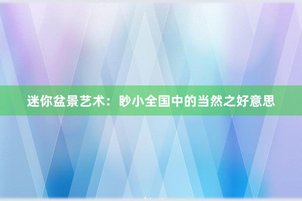 迷你盆景艺术：眇小全国中的当然之好意思