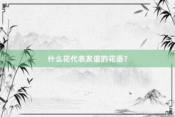 什么花代表友谊的花语？