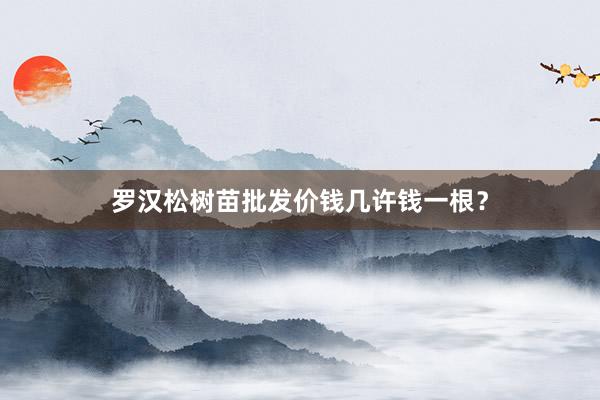 罗汉松树苗批发价钱几许钱一根？